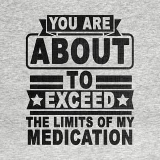 You Are About To Exceed The Limits Of My Medication T-Shirt